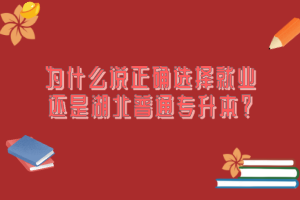 為什么說正確選擇就業(yè)還是湖北普通專升本？