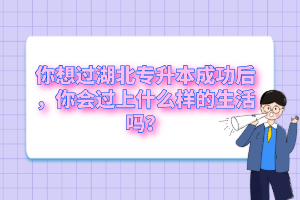 你想過湖北專升本成功后，你會(huì)過上什么樣的生活嗎？