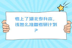 考上了湖北專升本，該怎么準(zhǔn)備考研計劃？