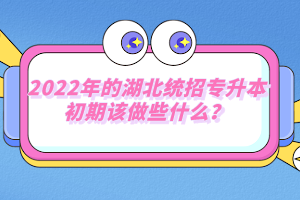 2022年的湖北統(tǒng)招專升本初期該做些什么？