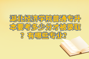 湖北經(jīng)濟學(xué)院普通專升本要考多少分才被錄?。坑心男I(yè)？