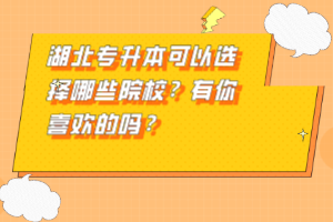 湖北專升本可以選擇哪些院校？有你喜歡的嗎？