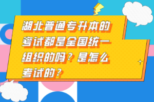 湖北普通專(zhuān)升本的考試都是全國(guó)統(tǒng)一組織的嗎？是怎么考試的？