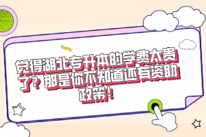 覺得湖北專升本的學(xué)費(fèi)太貴了？那是你不知道還有資助政策！