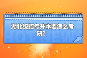 湖北統(tǒng)招專升本要怎么考研？