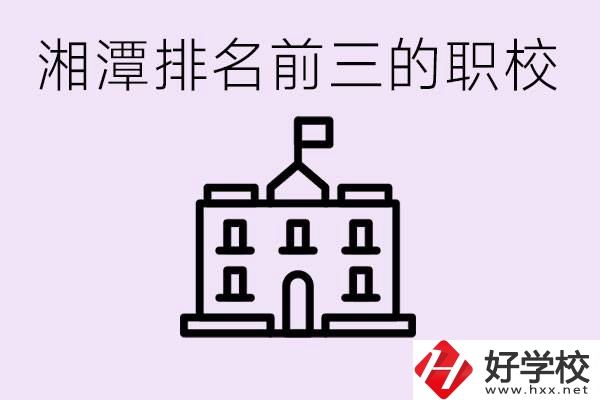 湘潭職校排名前三名職校是哪些？它們有哪些專業(yè)？