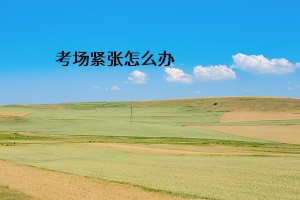 考場(chǎng)緊張?jiān)趺崔k