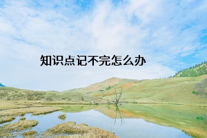 知識點(diǎn)記不完怎么辦