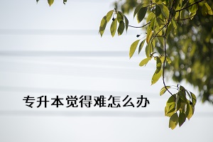 專(zhuān)升本覺(jué)得難怎么辦