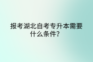 報考湖北自考專升本需要什么條件？