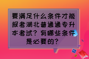 要滿足什么條件才能報考湖北普通通專升本考試？有哪些條件是必要的？