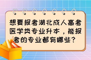 想要報(bào)考湖北成人高考醫(yī)學(xué)類專業(yè)升本，能報(bào)考的專業(yè)都有哪些？