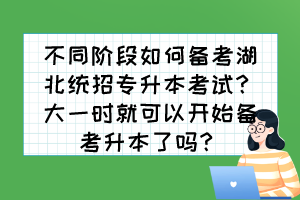 不同階段如何備考湖北統(tǒng)招專(zhuān)升本考試？大一時(shí)就可以開(kāi)始備考升本了嗎？