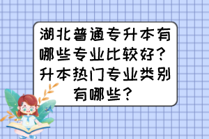 湖北普通專升本有哪些專業(yè)比較好？升本熱門專業(yè)類別有哪些？