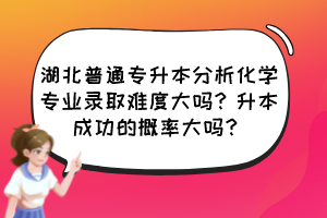 湖北普通專升本分析化學專業(yè)錄取難度大嗎？升本成功的概率大嗎？