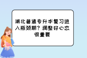 湖北普通專升本復(fù)習(xí)進(jìn)入瓶頸期？調(diào)整好心態(tài)很重要