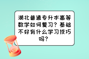 湖北普通專升本高等數(shù)學(xué)如何復(fù)習(xí)？基礎(chǔ)不好有什么學(xué)習(xí)技巧嗎？